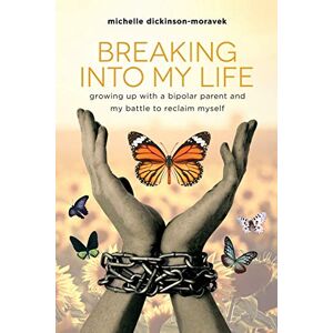 Dickinson-Moravek, Michelle Breaking Into My Life: Growing Up with a Bipolar Parent and My Battle to Reclaim Myself Dickinson-Moravek, Michelle Breaking Into My Life: Growing Up with a Bipolar Parent and My Battle to Reclaim Myself