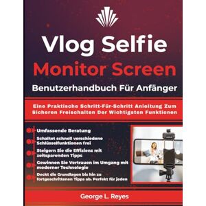 Reyes, George L. Vlog Selfie Monitor Screen Benutzerhandbuch Für Anfänger: Eine Praktische Schritt-Für-Schritt Anleitung Zum Sicheren Freischalten Der Wichtigsten Funktionen Reyes, George L. Vlog Selfie Monitor Screen Benutzerhandbuch Für Anfänger: Eine Praktische Schritt-Für-Schritt Anleitung Zum Sicheren Freischalten Der Wichtigsten Funktionen