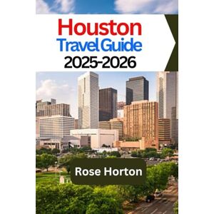 Horton, Rose Houston Travel Guide 2025-2026: Your Ultimate Guide to Exploring Houston's Best Attractions and Hidden Gems Horton, Rose Houston Travel Guide 2025-2026: Your Ultimate Guide to Exploring Houston's Best Attractions and Hidden Gems