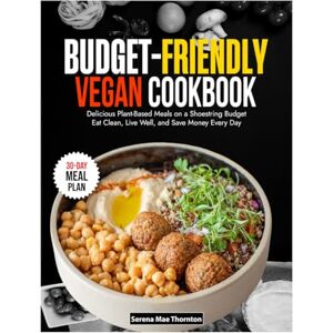 Mae Thornton, Serena Budget-Friendly Vegan Cookbook: Delicious Plant-Based Meals on a Shoestring Budget Eat Clean, Live Well, and Save Money Every Day Mae Thornton, Serena Budget-Friendly Vegan Cookbook: Delicious Plant-Based Meals on a Shoestring Budget Eat Clean, Live Well, and Save Money Every Day