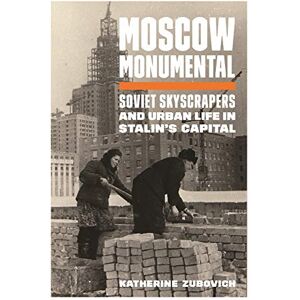 Zubovich Moscow Monumental: Soviet Skyscrapers and Urban Life in Stalin's Capital Zubovich Moscow Monumental: Soviet Skyscrapers and Urban Life in Stalin's Capital