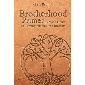 Bruno, Chris Brotherhood Primer: A Man's Guide To Turning Buddies Into Brothers Bruno, Chris Brotherhood Primer: A Man's Guide To Turning Buddies Into Brothers