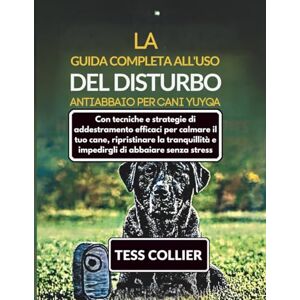 COLLIER, TESS LA GUIDA COMPLETA ALL'USO DEL DISTURBO ANTIABBAIO PER CANI YUYQA: Con tecniche e strategie di addestramento efficaci per calmare il tuo cane, ... e impedirgli di abbaiare senza stress COLLIER, TESS LA GUIDA COMPLETA ALL'USO DEL DISTURBO ANTIABBAIO PER CANI YUYQA: Con tecniche e strategie di addestramento efficaci per calmare il tuo cane, ... e impedirgli di abbaiare senza stress