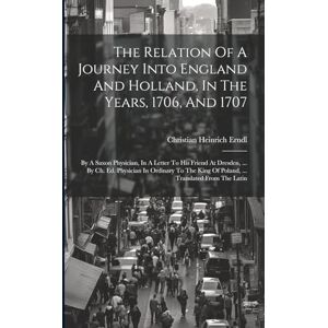 Erndl, Christian Heinrich The Relation Of A Journey Into England And Holland, In The Years, 1706, And 1707: By A Saxon Physician, In A Letter To His Friend At Dresden, ... By ... King Of Poland, ... Translated From The Latin Erndl, Christian Heinrich The Relation Of A Journey Into England And Holland, In The Years, 1706, And 1707: By A Saxon Physician, In A Letter To His Friend At Dresden, ... By ... King Of Poland, ... Translated From The Latin