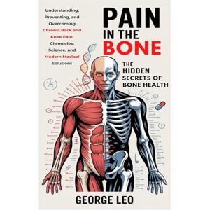 Leo, George Pain in the Bone: The Hidden Secrets of Bone Health: Understanding, Preventing, and Overcoming Chronic Back and Knee Pain: Chronicles, Science, and ... Solutions (General health and wellness) Leo, George Pain in the Bone: The Hidden Secrets of Bone Health: Understanding, Preventing, and Overcoming Chronic Back and Knee Pain: Chronicles, Science, and ... Solutions (General health and wellness)