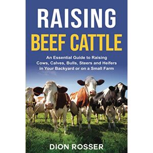 Rosser, Dion Raising Beef Cattle: An Essential Guide to Raising Cows, Calves, Bulls, Steers and Heifers in Your Backyard or on a Small Farm: 5 (Raising Livestock) Rosser, Dion Raising Beef Cattle: An Essential Guide to Raising Cows, Calves, Bulls, Steers and Heifers in Your Backyard or on a Small Farm: 5 (Raising Livestock)