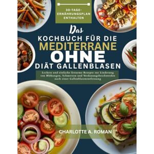A. ROMAN, CHARLOTTE DAS KOCHBUCH FÜR DIE MEDITERRANE DIÄT OHNE GALLENBLASEN: Leckere und einfache fettarme Rezepte zur Linderung von Blähungen, Schmerzen und Verdauungsbeschwerden nach einer Gallenblasenentfernung A. ROMAN, CHARLOTTE DAS KOCHBUCH FÜR DIE MEDITERRANE DIÄT OHNE GALLENBLASEN: Leckere und einfache fettarme Rezepte zur Linderung von Blähungen, Schmerzen und Verdauungsbeschwerden nach einer Gallenblasenentfernung