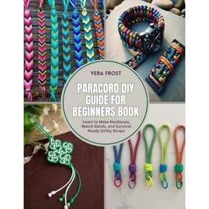 Frost, Vera Paracord DIY Guide for Beginners Book: Learn to Make Necklaces, Watch Bands, and Survival Ready Utility Straps Frost, Vera Paracord DIY Guide for Beginners Book: Learn to Make Necklaces, Watch Bands, and Survival Ready Utility Straps