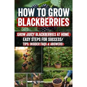 Hartwe, Emily How to Grow Blackberries: From Backyard to Bountiful Harvests Your Step-by-Step Guide to Growing Juicy, Sweet Blackberries for Fresh Eating, Preserving, and Profitable Sales All Year Round! Hartwe, Emily How to Grow Blackberries: From Backyard to Bountiful Harvests Your Step-by-Step Guide to Growing Juicy, Sweet Blackberries for Fresh Eating, Preserving, and Profitable Sales All Year Round!