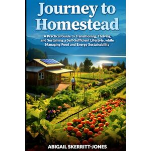 Skerritt-Jones, Abigail JOURNEY TO HOMESTEAD: A Practical Guide to Transitioning, Thriving and Sustaining a Self-Sufficient Lifestyle, while Managing Food and Energy Sustainability Skerritt-Jones, Abigail JOURNEY TO HOMESTEAD: A Practical Guide to Transitioning, Thriving and Sustaining a Self-Sufficient Lifestyle, while Managing Food and Energy Sustainability