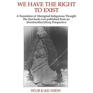Wub-e-ke-niew We Have The Right To Exist: A Translation of Aboriginal Indigenous Thought The first book ever published from an Ahnisinahbaeojibway Perspective Wub-e-ke-niew We Have The Right To Exist: A Translation of Aboriginal Indigenous Thought The first book ever published from an Ahnisinahbaeojibway Perspective