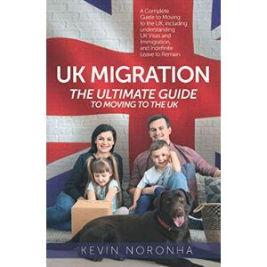 Noronha, Kevin UK Migration, The Ultimate Guide To Moving To The UK: A Complete Guide to Moving to the UK, including understanding UK Visas and Immigration, and Indefinite Leave to Remain Noronha, Kevin UK Migration, The Ultimate Guide To Moving To The UK: A Complete Guide to Moving to the UK, including understanding UK Visas and Immigration, and Indefinite Leave to Remain