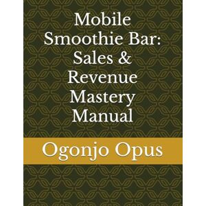 Opus, Ogonjo Mobile Smoothie Bar: Sales & Revenue Mastery Manual: 1 Opus, Ogonjo Mobile Smoothie Bar: Sales & Revenue Mastery Manual: 1