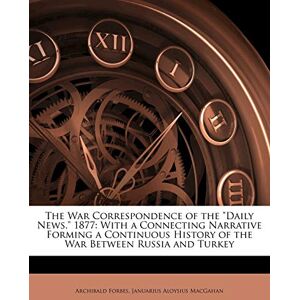 Forbes, Archibald The War Correspondence of the Daily News, 1877: With a Connecting Narrative Forming a Continuous History of the War Between Russia and Turkey Forbes, Archibald The War Correspondence of the Daily News, 1877: With a Connecting Narrative Forming a Continuous History of the War Between Russia and Turkey