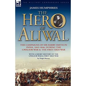 Humphries, James The Hero of Aliwal: the Campaigns of Sir Harry Smith in India, 1843-1846, During the Gwalior War & the First Sikh War Humphries, James The Hero of Aliwal: the Campaigns of Sir Harry Smith in India, 1843-1846, During the Gwalior War & the First Sikh War