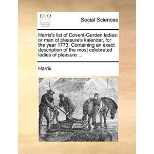 Harris 's List of Covent-Garden Ladies: Or Man of Pleasure's Kalendar, for the Year 1773. Containing an Exact Description of the Most Celebrated Ladies of Pleasure ... Harris 's List of Covent-Garden Ladies: Or Man of Pleasure's Kalendar, for the Year 1773. Containing an Exact Description of the Most Celebrated Ladies of Pleasure ...