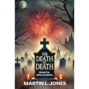 L Jones, Martin The Death of Death: What it is and When it will be L Jones, Martin The Death of Death: What it is and When it will be
