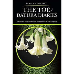 Regueiro, Javier The Toé / Datura Diaries: A Shamanic Apprenticeship in the Heart of the Amazon Jungle Regueiro, Javier The Toé / Datura Diaries: A Shamanic Apprenticeship in the Heart of the Amazon Jungle