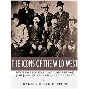 Charles River Editors The Icons of the Wild West: Wyatt Earp, Doc Holliday, Wild Bill Hickok, Jesse James, Billy the Kid and Butch Cassidy Charles River Editors The Icons of the Wild West: Wyatt Earp, Doc Holliday, Wild Bill Hickok, Jesse James, Billy the Kid and Butch Cassidy