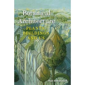 Dobraszczyk, Paul Botanical Architecture: Plants, Buildings and Us Dobraszczyk, Paul Botanical Architecture: Plants, Buildings and Us