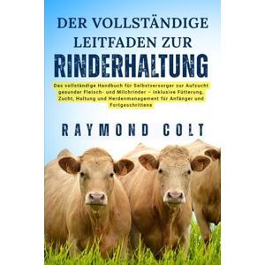 COLT, RAYMOND DER VOLLSTÄNDIGE LEITFADEN ZUR RINDERHALTUNG: Das vollständige Handbuch für Selbstversorger zur Aufzucht gesunder Fleisch- und Milchrinder – inklusive ... für Anfänger und Fortgeschrittene COLT, RAYMOND DER VOLLSTÄNDIGE LEITFADEN ZUR RINDERHALTUNG: Das vollständige Handbuch für Selbstversorger zur Aufzucht gesunder Fleisch- und Milchrinder – inklusive ... für Anfänger und Fortgeschrittene