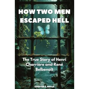 Wells, Chester S. How Two Men Escaped Hell: The True Story of Henri Charrière and René Belbenoît (All Things Alcatraz) Wells, Chester S. How Two Men Escaped Hell: The True Story of Henri Charrière and René Belbenoît (All Things Alcatraz)