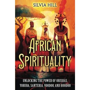 Hill, Silvia African Spirituality: Unlocking the Power of Orishas, Yoruba, Santeria, Voodoo, and Hoodoo (Spiritual Practices) Hill, Silvia African Spirituality: Unlocking the Power of Orishas, Yoruba, Santeria, Voodoo, and Hoodoo (Spiritual Practices)