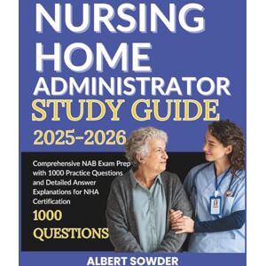 Sowder, Albert NURSING HOME ADMINISTRATOR STUDY GUIDE 2025–2026: Comprehensive NAB Exam Prep with 1000 Practice Questions and Detailed Answer Explanations for NHA Certification Sowder, Albert NURSING HOME ADMINISTRATOR STUDY GUIDE 2025–2026: Comprehensive NAB Exam Prep with 1000 Practice Questions and Detailed Answer Explanations for NHA Certification