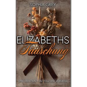 Grey, Sophia Elizabeths Täuschung: Eine Variation von Stolz und Vorurteil Grey, Sophia Elizabeths Täuschung: Eine Variation von Stolz und Vorurteil
