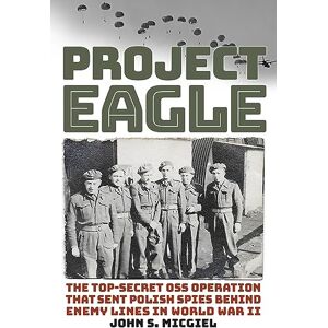 John Micgiel Project Eagle: The Top-Secret OSS Operation That Sent Polish Spies behind Enemy Lines in World War II John Micgiel Project Eagle: The Top-Secret OSS Operation That Sent Polish Spies behind Enemy Lines in World War II