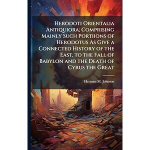 Johnson, Herman M Herodoti Orientalia Antiquiora; Comprising Mainly Such Portiions of Herodotus As Give a Connected History of the East, to the Fall of Babylon and the Death of Cyrus the Great Johnson, Herman M Herodoti Orientalia Antiquiora; Comprising Mainly Such Portiions of Herodotus As Give a Connected History of the East, to the Fall of Babylon and the Death of Cyrus the Great