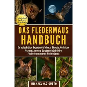 GUSTO, MICHAEL O.D DAS FLEDERMAUS-HANDBUCH: Ein vollständiger Expertenleitfaden zu Biologie, Verhalten, Artenbestimmung, Schutz und nächtlicher Feldbeobachtung von Fledermäusen GUSTO, MICHAEL O.D DAS FLEDERMAUS-HANDBUCH: Ein vollständiger Expertenleitfaden zu Biologie, Verhalten, Artenbestimmung, Schutz und nächtlicher Feldbeobachtung von Fledermäusen