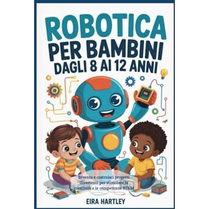 Hartley, Eira Robotica per bambini dagli 8 ai 12 anni: Inventa e costruisci progetti divertenti per stimolare la creatività e le competenze STEM Hartley, Eira Robotica per bambini dagli 8 ai 12 anni: Inventa e costruisci progetti divertenti per stimolare la creatività e le competenze STEM