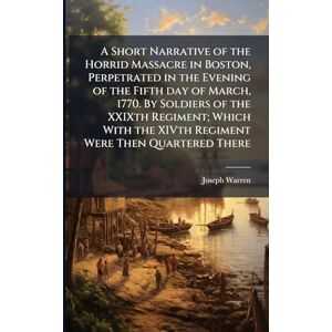 Warren, Joseph A Short Narrative of the Horrid Massacre in Boston, Perpetrated in the Evening of the Fifth day of March, 1770. By Soldiers of the XXIXth Regiment; ... the XIVth Regiment Were Then Quartered There Warren, Joseph A Short Narrative of the Horrid Massacre in Boston, Perpetrated in the Evening of the Fifth day of March, 1770. By Soldiers of the XXIXth Regiment; ... the XIVth Regiment Were Then Quartered There
