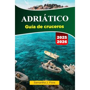 J. Flora, Samantha ADRIÁTICO Guía de cruceros 2025-2026: Explora impresionantes costas, pueblos encantadores, monumentos históricos y gemas ocultas en el mar Adriático J. Flora, Samantha ADRIÁTICO Guía de cruceros 2025-2026: Explora impresionantes costas, pueblos encantadores, monumentos históricos y gemas ocultas en el mar Adriático