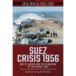 Charlwood, David Suez Crisis 1956: End of Empire and the Reshaping of the Middle East (Cold War 1945-1991) Charlwood, David Suez Crisis 1956: End of Empire and the Reshaping of the Middle East (Cold War 1945-1991)