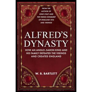 Bartlett, W. B. Alfred's Dynasty: How an Anglo-Saxon King and his Family Defeated the Vikings and Created England Bartlett, W. B. Alfred's Dynasty: How an Anglo-Saxon King and his Family Defeated the Vikings and Created England