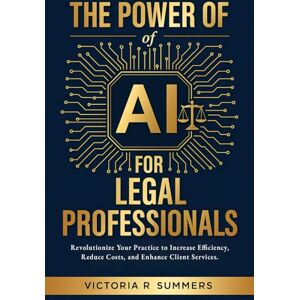 Summers, Victoria R The Power Of AI For Legal Professionals: Revolutionize Your Practice to Increase Efficiency, Reduce Costs, and Enhance Client Services Summers, Victoria R The Power Of AI For Legal Professionals: Revolutionize Your Practice to Increase Efficiency, Reduce Costs, and Enhance Client Services