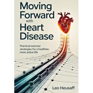 Heusaff, Leo Moving Forward with Heart Disease: Practical Exercise Strategies for a Healthier, More Active Life Heusaff, Leo Moving Forward with Heart Disease: Practical Exercise Strategies for a Healthier, More Active Life