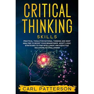 Patterson, Carl Critical Thinking Skills: Practical Tools for Rational Thinking and Deep Analysis to Boost Your Brainpower. Adopt Logic Strategies to Find Intelligent and Effective Solutions to Challenges: 2 Patterson, Carl Critical Thinking Skills: Practical Tools for Rational Thinking and Deep Analysis to Boost Your Brainpower. Adopt Logic Strategies to Find Intelligent and Effective Solutions to Challenges: 2