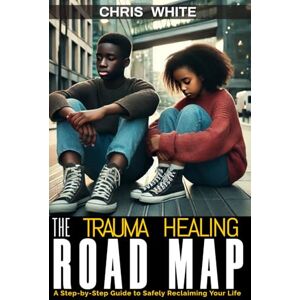White, Christopher The Trauma Healing RoadMap: A Step by Step Guide to Reclaiming your Life White, Christopher The Trauma Healing RoadMap: A Step by Step Guide to Reclaiming your Life