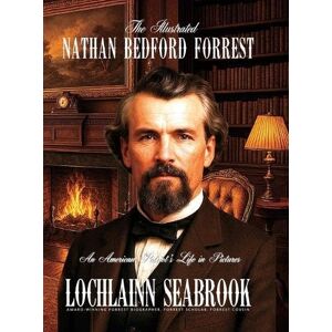 Seabrook, Lochlainn The Illustrated Nathan Bedford Forrest: An American Patriot's Life in Pictures Seabrook, Lochlainn The Illustrated Nathan Bedford Forrest: An American Patriot's Life in Pictures