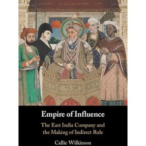 Wilkinson, Callie Empire of Influence: The East India Company and the Making of Indirect Rule Wilkinson, Callie Empire of Influence: The East India Company and the Making of Indirect Rule