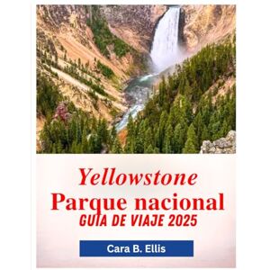 Ellis, Cara.B. YELLOWSTONE PARQUE NACIONAL GUíA DE VIAJE 2025: "Lo salvaje te espera: descubre secretos ocultos, senderos épicos y maravillas de la vida silvestre Ellis, Cara.B. YELLOWSTONE PARQUE NACIONAL GUíA DE VIAJE 2025: "Lo salvaje te espera: descubre secretos ocultos, senderos épicos y maravillas de la vida silvestre