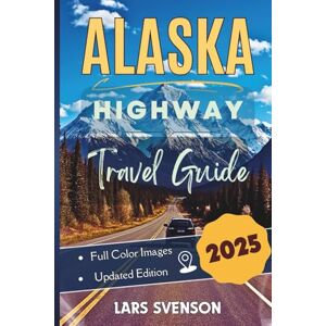 Svenson, Lars Alaska Highway Travel Guide 2025: Your Complete Milepost Guide to Planning the your Alcan Adventure, Featuring Top Scenic Views, Must-See Stops, Local ... the Route (The Wayfarer's Travel Guides) Svenson, Lars Alaska Highway Travel Guide 2025: Your Complete Milepost Guide to Planning the your Alcan Adventure, Featuring Top Scenic Views, Must-See Stops, Local ... the Route (The Wayfarer's Travel Guides)
