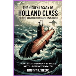K. Stroud, Timothy The Hidden Legacy of the Holland Class: The First Submarine That Shaped Naval Power: From Failed Experiments to the U.S. Navy’s Underwater Weapon K. Stroud, Timothy The Hidden Legacy of the Holland Class: The First Submarine That Shaped Naval Power: From Failed Experiments to the U.S. Navy’s Underwater Weapon