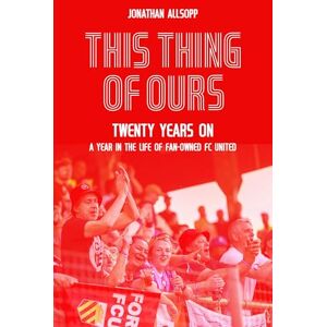 Jonathan Allsopp This Thing of Ours: Twenty Years on, a Year in the Life of Fan-Owned FC United Jonathan Allsopp This Thing of Ours: Twenty Years on, a Year in the Life of Fan-Owned FC United
