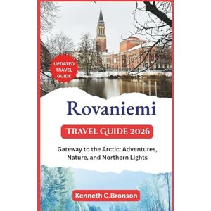 C. Bronson, Kenneth Rovaniemi Travel Guide 2026: Gateway to the Arctic: Adventures, Nature, and Northern Lights C. Bronson, Kenneth Rovaniemi Travel Guide 2026: Gateway to the Arctic: Adventures, Nature, and Northern Lights