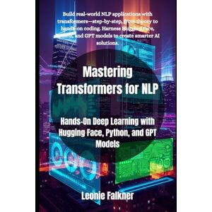 Falkner, Leonie Mastering Transformers for NLP: Hands-On Deep Learning with Hugging Face, Python, and GPT Models Falkner, Leonie Mastering Transformers for NLP: Hands-On Deep Learning with Hugging Face, Python, and GPT Models