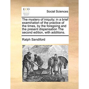Sandiford, Ralph The Mystery of Iniquity; In a Brief Examination of the Practice of the Times, by the Foregoing and the Present Dispensation the Second Edition, with Additions. Sandiford, Ralph The Mystery of Iniquity; In a Brief Examination of the Practice of the Times, by the Foregoing and the Present Dispensation the Second Edition, with Additions.